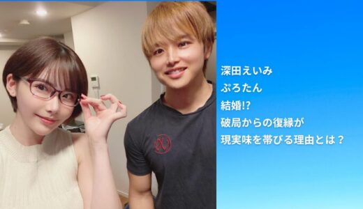 【2025年最新】深田えいみとぷろたんが結婚!?破局からの復縁が現実味を帯びる理由とは？