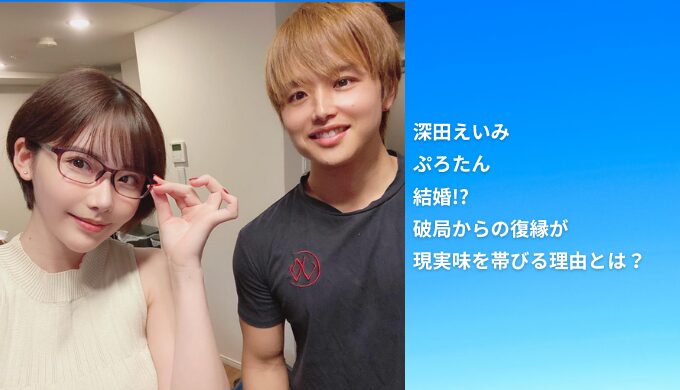 【2025年最新】深田えいみとぷろたんが結婚!?破局からの復縁が現実味を帯びる理由とは？