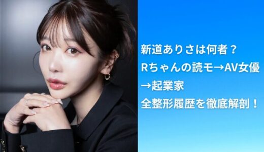 【暴露】新道ありさは何者？Rちゃんの読モ→AV女優→起業家まで全整形履歴を徹底解剖！