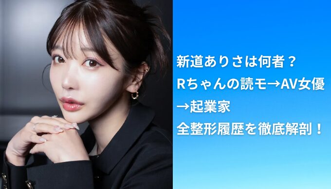 【暴露】新道ありさは何者？Rちゃんの読モ→AV女優→起業家まで全整形履歴を徹底解剖！