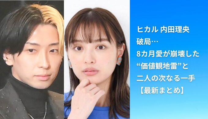 ヒカル 内田理央 破局…8カ月愛が崩壊した“価値観地雷”と二人の次なる一手【最新まとめ】
