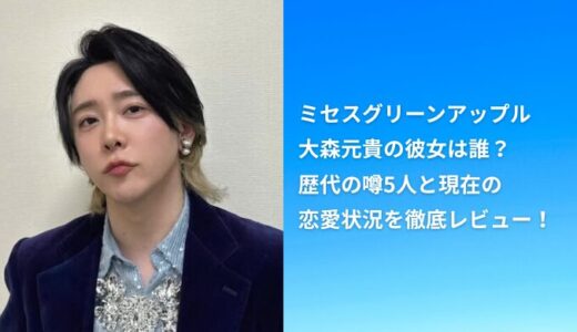 【最新】ミセスグリーンアップル大森元貴の彼女は誰？歴代の噂5人と現在の恋愛状況を徹底レビュー！