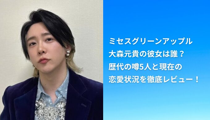 【最新】ミセスグリーンアップル大森元貴の彼女は誰？歴代の噂5人と現在の恋愛状況を徹底レビュー！