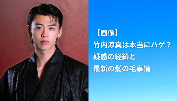 【画像】竹内涼真は本当にハゲ？疑惑の経緯と最新の髪の毛事情