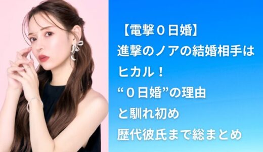 【電撃０日婚】進撃のノアの結婚相手はヒカル！“０日婚”の理由と馴れ初め・歴代彼氏まで総まとめ