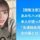 【閲覧注意】あみちハメ撮り騒動、本人が語った“友達経由流出”の全内幕とは？