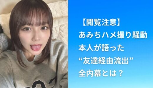 【閲覧注意】あみちハメ撮り騒動、本人が語った“友達経由流出”の全内幕とは？