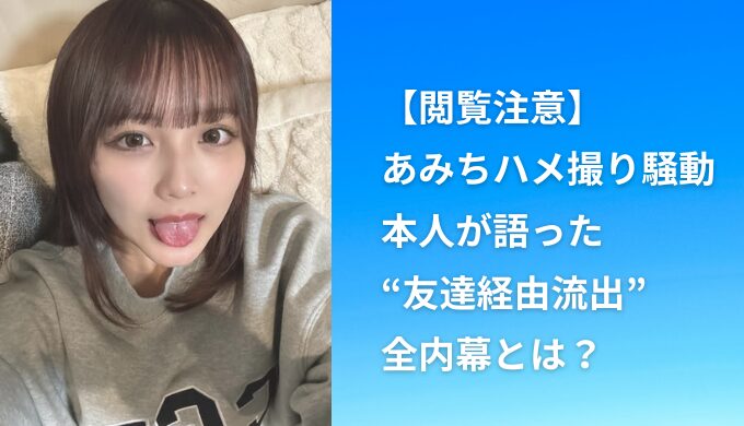 【閲覧注意】あみちハメ撮り騒動、本人が語った“友達経由流出”の全内幕とは？