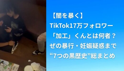 【闇を暴く】TikTok17万フォロワー「加工」くんとは何者？ぜの暴行・妊娠疑惑まで“7つの黒歴史”総まとめ