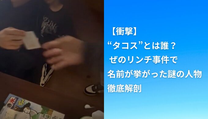 【衝撃】“タコス”とは誰？ ぜのリンチ事件で名前が挙がった謎の人物を徹底解剖