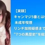 【実録】キャンマジ5番とは何者？ 未成年喫煙・リンチ加担疑惑まで“7つの黒歴史”を総まとめ