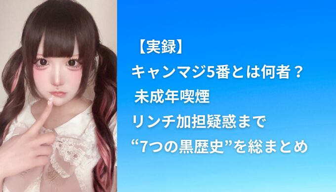 【実録】キャンマジ5番とは何者？ 未成年喫煙・リンチ加担疑惑まで“7つの黒歴史”を総まとめ