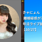 きゃにょん 離婚疑惑が浮上｜号泣ライブ拡散の経緯【10/27】