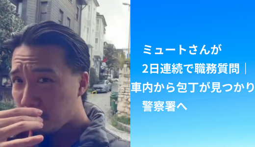 ミュートさんが2日連続で職務質問｜車内から包丁が見つかり警察署へ