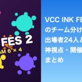 VCC INK FES2のチーム分けは？出場者24人と神視点・開催日まとめ